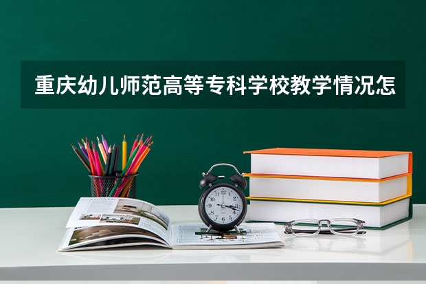 重庆幼儿师范高等专科学校教学情况怎么样 重庆幼儿师范高等专科学校简介