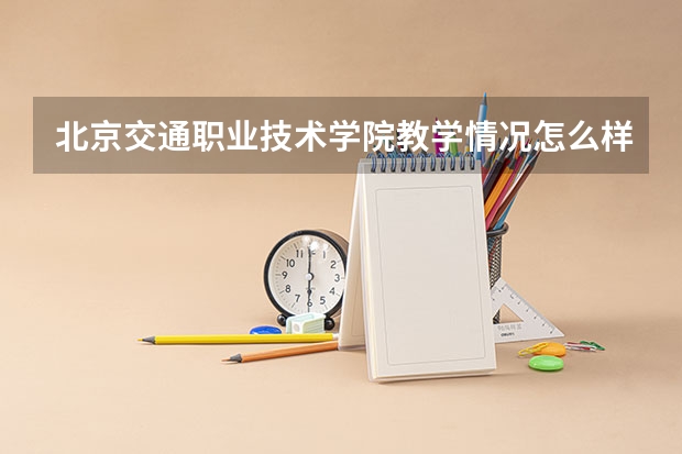 北京交通职业技术学院教学情况怎么样 北京交通职业技术学院简介