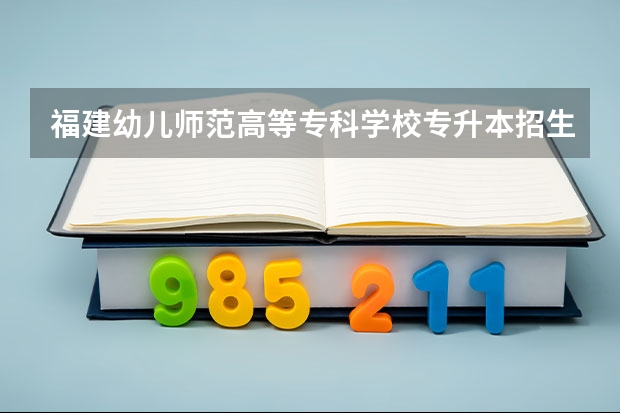 福建幼儿师范高等专科学校专升本招生信息 福建幼儿师范高等专科学校怎么报名