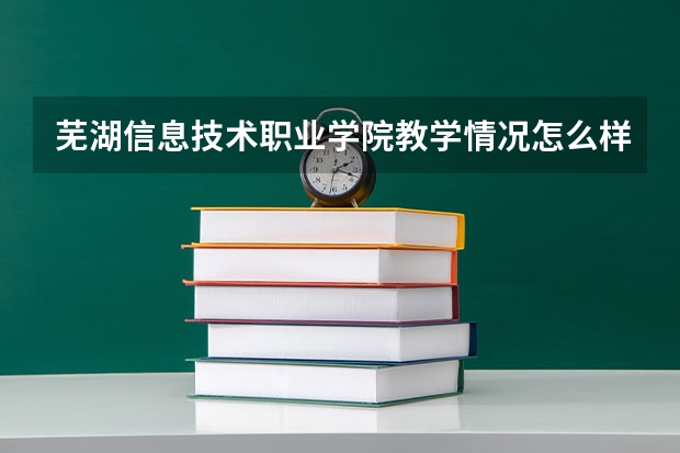 芜湖信息技术职业学院教学情况怎么样 芜湖信息技术职业学院简介