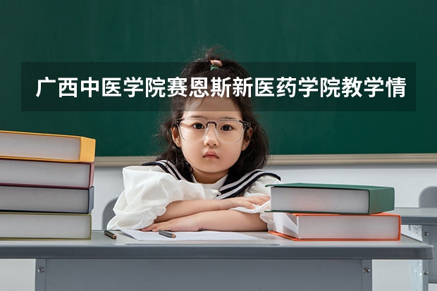 广西中医学院赛恩斯新医药学院教学情况怎么样 广西中医学院赛恩斯新医药学院简介