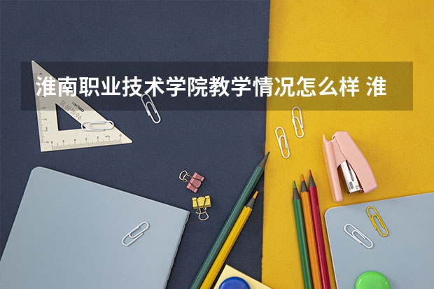 淮南职业技术学院教学情况怎么样 淮南职业技术学院简介