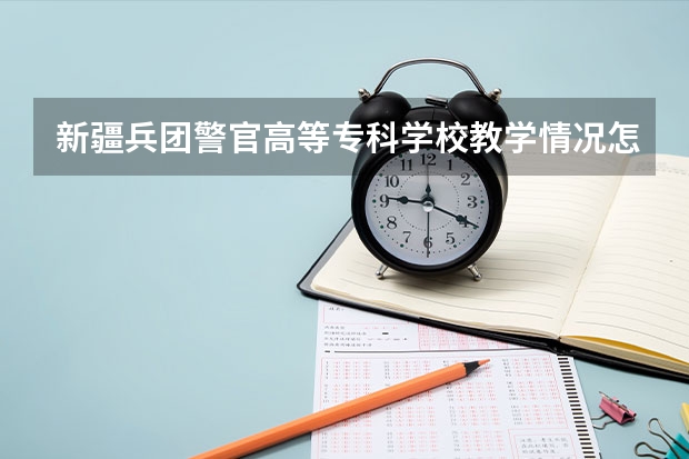 新疆兵团警官高等专科学校教学情况怎么样 新疆兵团警官高等专科学校简介