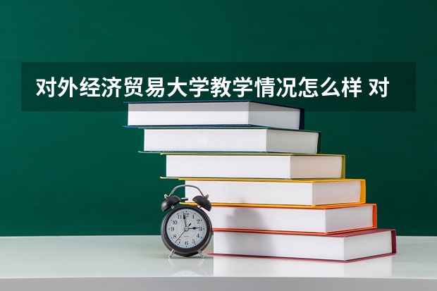 对外经济贸易大学教学情况怎么样 对外经济贸易大学简介