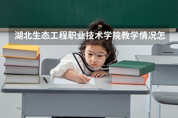 湖北生态工程职业技术学院教学情况怎么样 湖北生态工程职业技术学院简介
