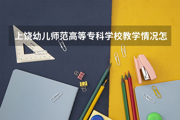 上饶幼儿师范高等专科学校教学情况怎么样 上饶幼儿师范高等专科学校简介