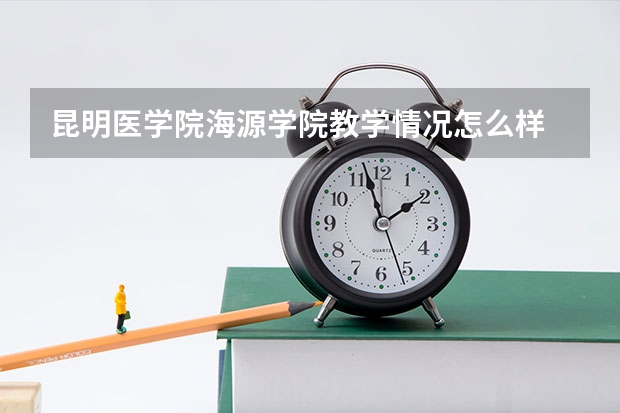 昆明医学院海源学院教学情况怎么样 昆明医学院海源学院简介