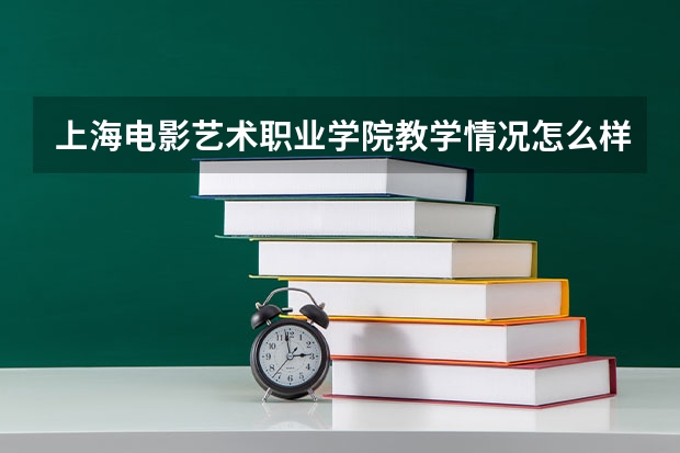 上海电影艺术职业学院教学情况怎么样 上海电影艺术职业学院简介