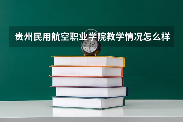 贵州民用航空职业学院教学情况怎么样 贵州民用航空职业学院简介