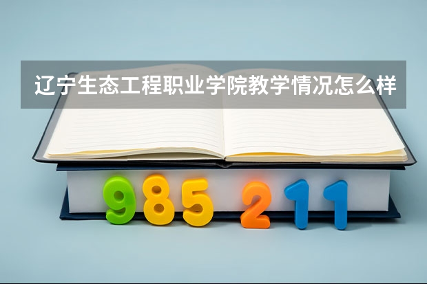 辽宁生态工程职业学院教学情况怎么样 辽宁生态工程职业学院简介