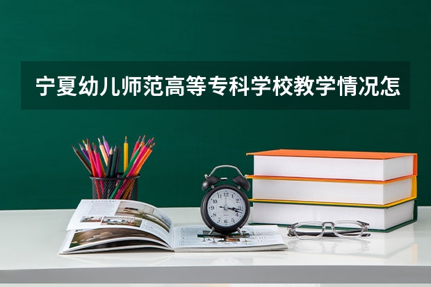 宁夏幼儿师范高等专科学校教学情况怎么样 宁夏幼儿师范高等专科学校简介
