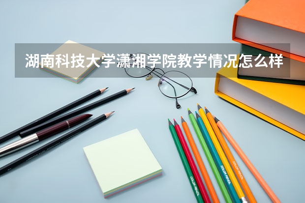 湖南科技大学潇湘学院教学情况怎么样 湖南科技大学潇湘学院简介