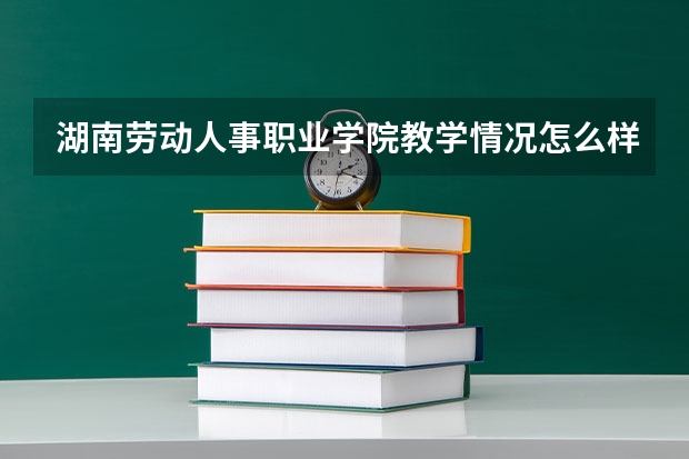 湖南劳动人事职业学院教学情况怎么样 湖南劳动人事职业学院简介