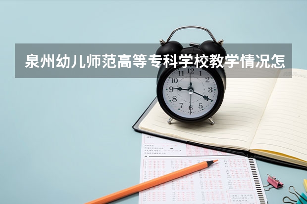 泉州幼儿师范高等专科学校教学情况怎么样 泉州幼儿师范高等专科学校简介
