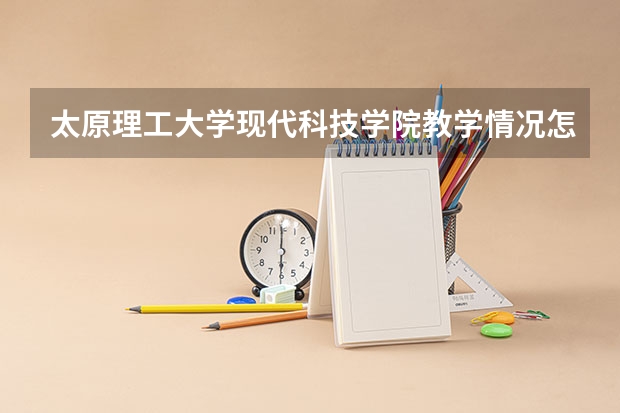 太原理工大学现代科技学院教学情况怎么样 太原理工大学现代科技学院简介