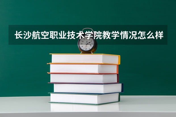 长沙航空职业技术学院教学情况怎么样 长沙航空职业技术学院简介