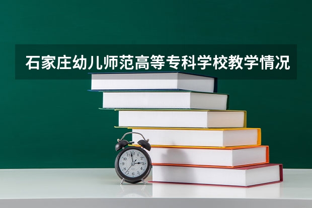 石家庄幼儿师范高等专科学校教学情况怎么样 石家庄幼儿师范高等专科学校简介