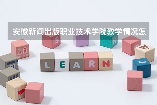 安徽新闻出版职业技术学院教学情况怎么样 安徽新闻出版职业技术学院简介