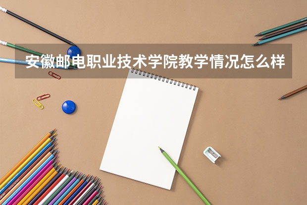 安徽邮电职业技术学院教学情况怎么样 安徽邮电职业技术学院简介