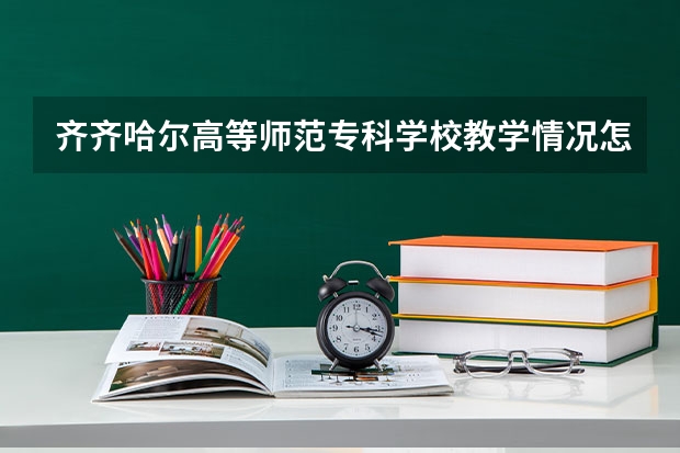 齐齐哈尔高等师范专科学校教学情况怎么样 齐齐哈尔高等师范专科学校简介