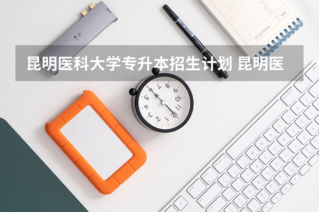 昆明医科大学专升本招生计划 昆明医科大学专升本招生简章