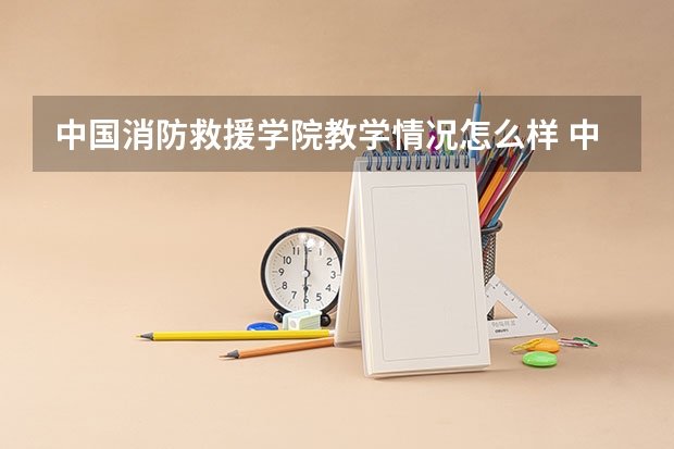 中国消防救援学院教学情况怎么样 中国消防救援学院简介