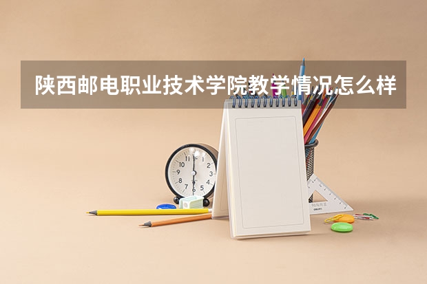 陕西邮电职业技术学院教学情况怎么样 陕西邮电职业技术学院简介