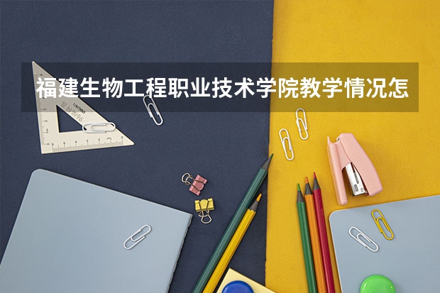 福建生物工程职业技术学院教学情况怎么样 福建生物工程职业技术学院简介