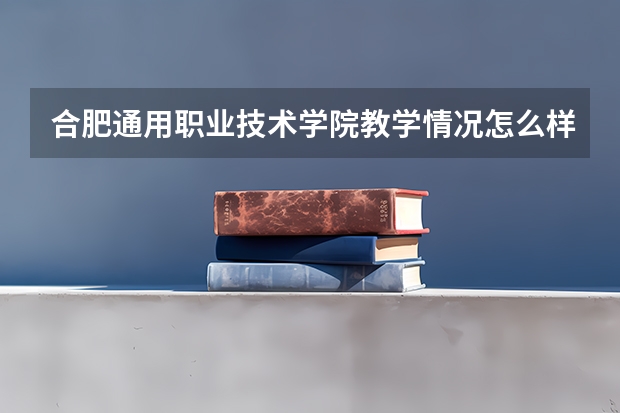 合肥通用职业技术学院教学情况怎么样 合肥通用职业技术学院简介