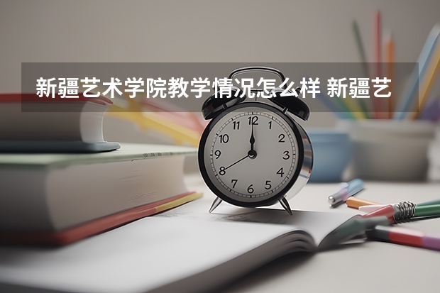 新疆艺术学院教学情况怎么样 新疆艺术学院简介