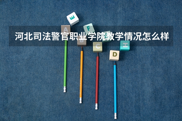 河北司法警官职业学院教学情况怎么样 河北司法警官职业学院简介