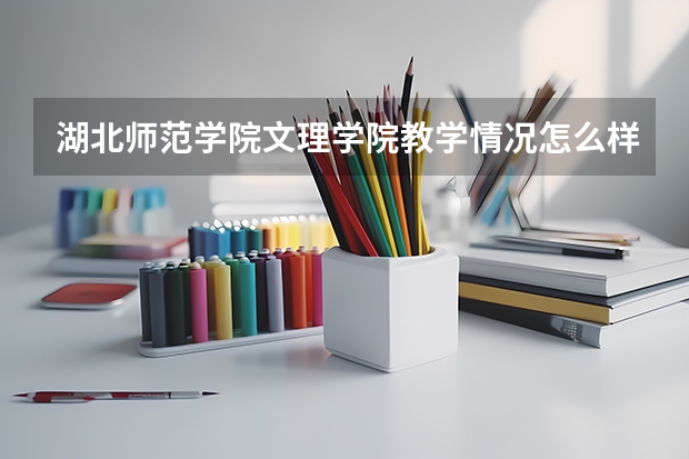 湖北师范学院文理学院教学情况怎么样 湖北师范学院文理学院简介