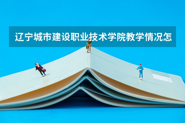辽宁城市建设职业技术学院教学情况怎么样 辽宁城市建设职业技术学院简介