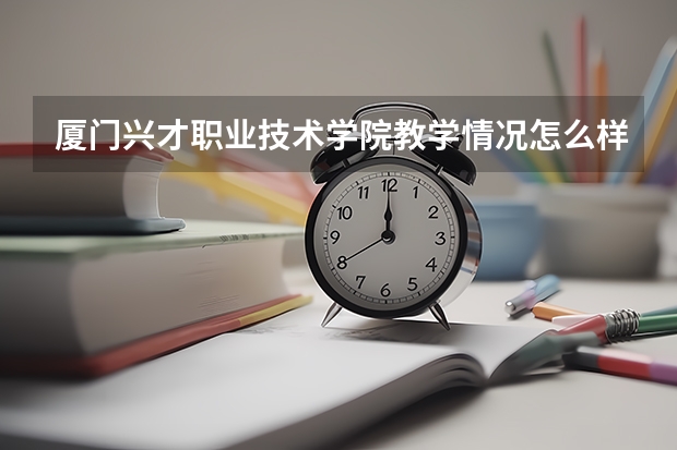 厦门兴才职业技术学院教学情况怎么样 厦门兴才职业技术学院简介