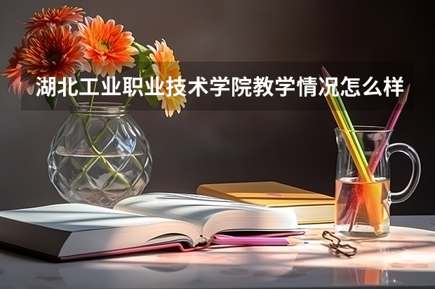 湖北工业职业技术学院教学情况怎么样 湖北工业职业技术学院简介