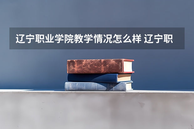 辽宁职业学院教学情况怎么样 辽宁职业学院简介