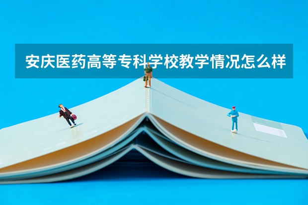 安庆医药高等专科学校教学情况怎么样 安庆医药高等专科学校简介