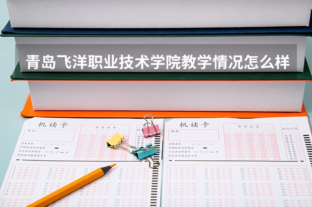 青岛飞洋职业技术学院教学情况怎么样 青岛飞洋职业技术学院简介