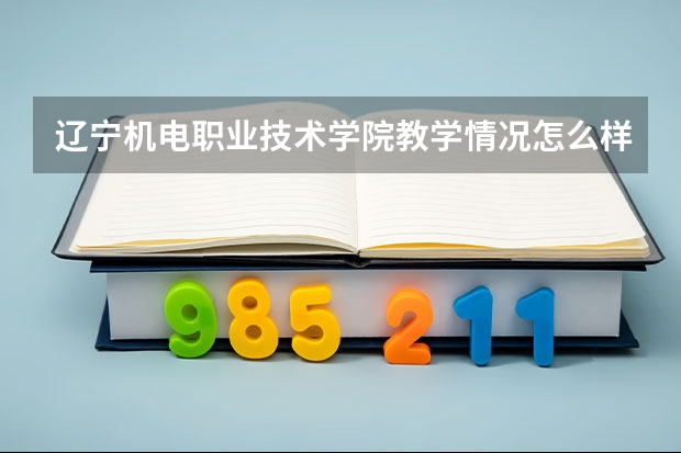 辽宁机电职业技术学院教学情况怎么样 辽宁机电职业技术学院简介