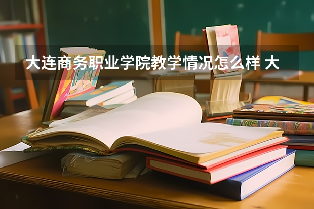 大连商务职业学院教学情况怎么样 大连商务职业学院简介