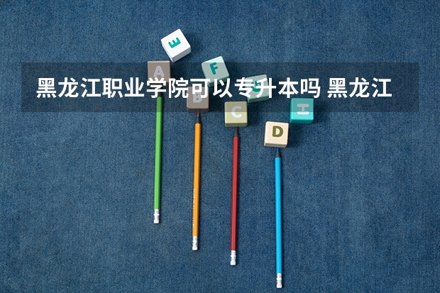 黑龙江职业学院可以专升本吗 黑龙江职业学院专升本报名条件