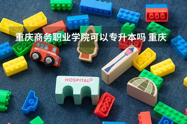 重庆商务职业学院可以专升本吗 重庆商务职业学院专升本报名条件