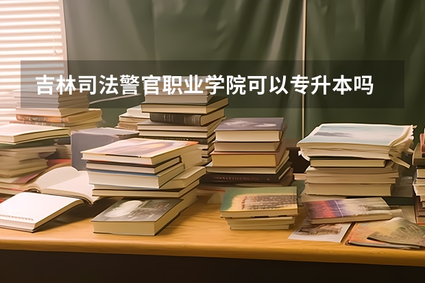 吉林司法警官职业学院可以专升本吗 吉林司法警官职业学院专升本报名条件