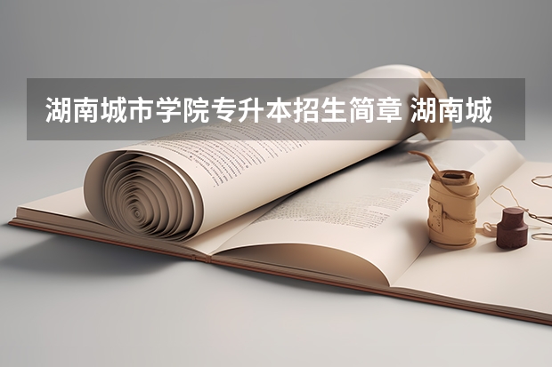 湖南城市学院专升本招生简章 湖南城市学院专升本录取分数线