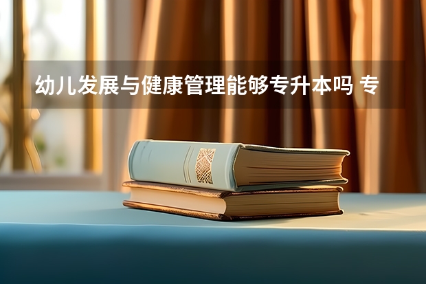 幼儿发展与健康管理能够专升本吗 专升本需要上几年
