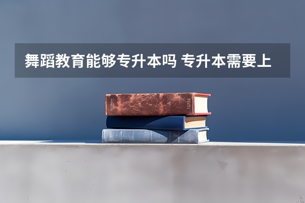 舞蹈教育能够专升本吗 专升本需要上几年