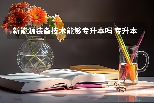新能源装备技术能够专升本吗 专升本需要上几年