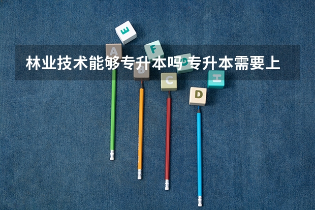 林业技术能够专升本吗 专升本需要上几年