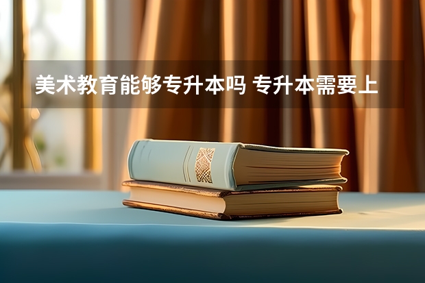 美术教育能够专升本吗 专升本需要上几年