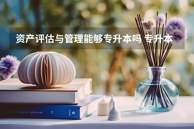 资产评估与管理能够专升本吗 专升本需要上几年